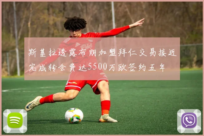 斯基拉透露布朗加盟拜仁交易接近完成转会费达5500万欧签约五年