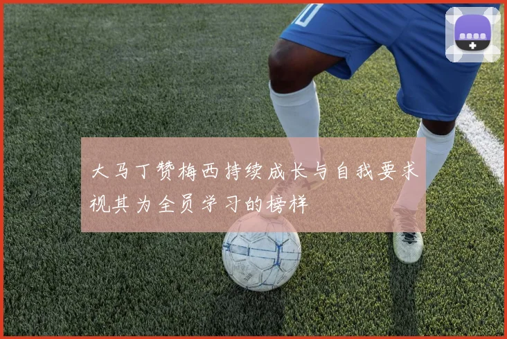 大马丁赞梅西持续成长与自我要求视其为全员学习的榜样