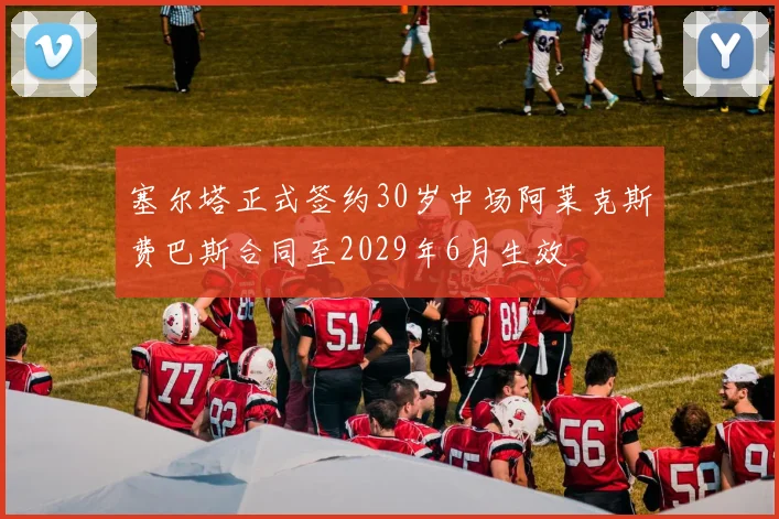 塞尔塔正式签约30岁中场阿莱克斯费巴斯合同至2029年6月生效
