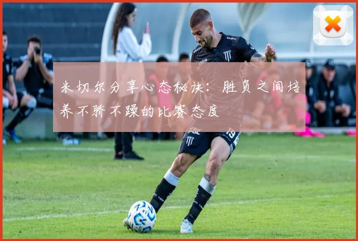 米切尔分享心态秘诀：胜负之间培养不骄不躁的比赛态度