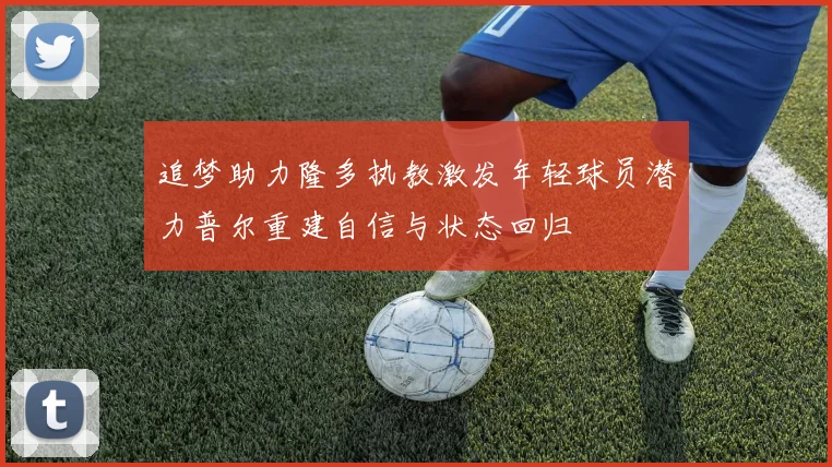 追梦助力隆多执教激发年轻球员潜力普尔重建自信与状态回归