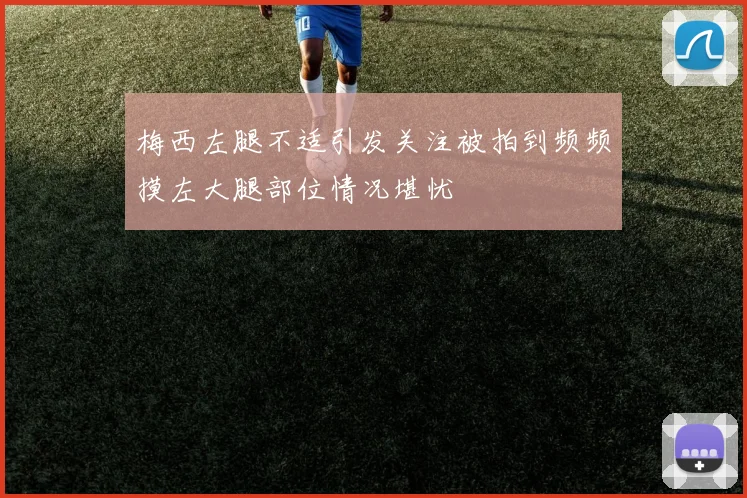 梅西左腿不适引发关注被拍到频频摸左大腿部位情况堪忧