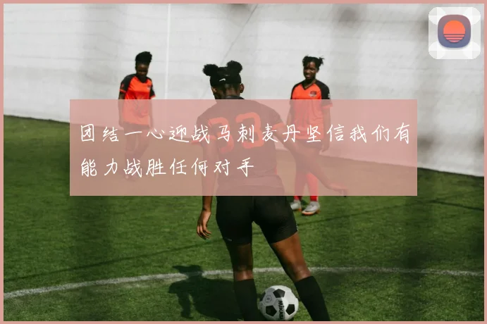 团结一心迎战马刺麦丹坚信我们有能力战胜任何对手