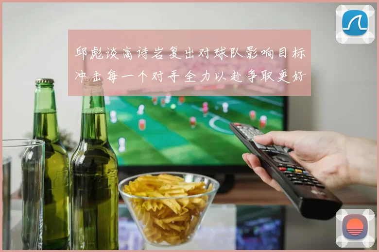 邱彪谈高诗岩复出对球队影响目标冲击每一个对手全力以赴争取更好成绩