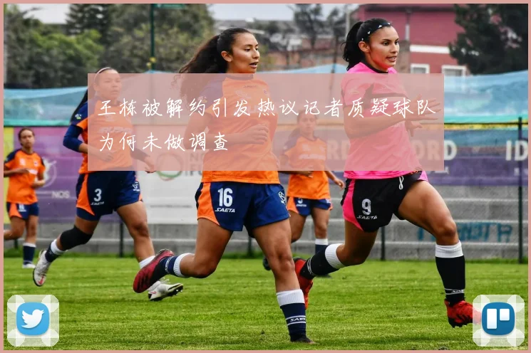 王栋被解约引发热议记者质疑球队为何未做调查