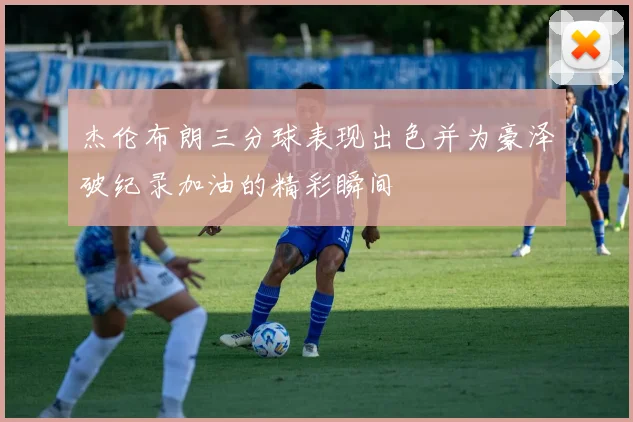 杰伦布朗三分球表现出色并为豪泽破纪录加油的精彩瞬间