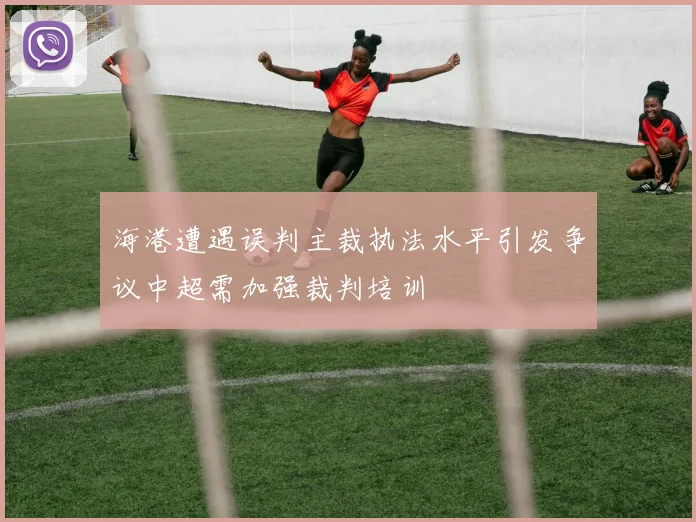 海港遭遇误判主裁执法水平引发争议中超需加强裁判培训