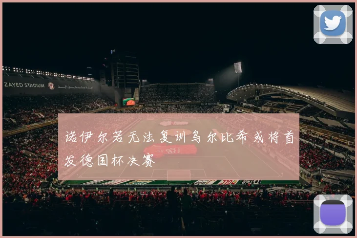 诺伊尔若无法复训乌尔比希或将首发德国杯决赛