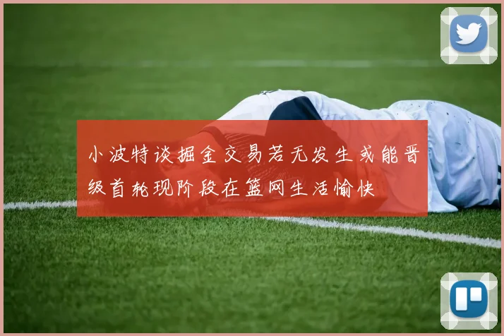 小波特谈掘金交易若无发生或能晋级首轮现阶段在篮网生活愉快